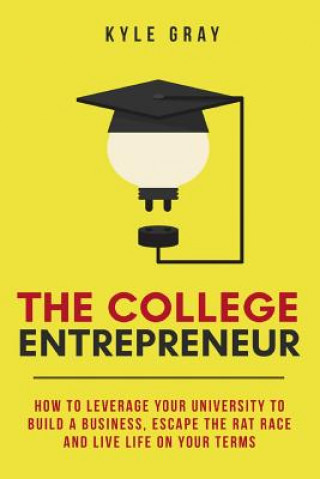 Buch The College Entrepreneur: How to leverage your university to build a business, escape the rat race and live life on your terms. Kyle Gray