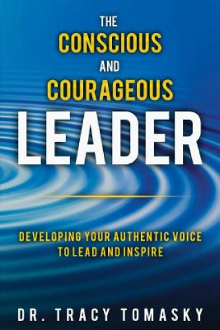 Carte The Conscious And Courageous Leader: Developing Your Authentic Voice to Lead and Inspire Tracy Tomasky