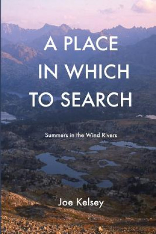 Carte A Place In Which To Search: Summers in the Wind Rivers Joe Kelsey