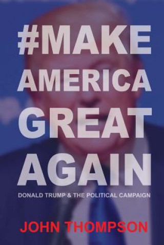 Carte #MakeAmericaGreatAgain: Donald Trump & The Political Campaign John Thompson