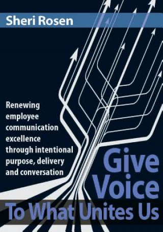 Buch Give Voice To What Unites Us: Renewing employee communication excellence through intentional purpose, delivery and conversation Sheri Rosen