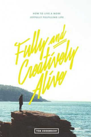Carte Fully and Creatively Alive: How to Live a More Joyfully Fulfilling Life Tom Eggebrecht