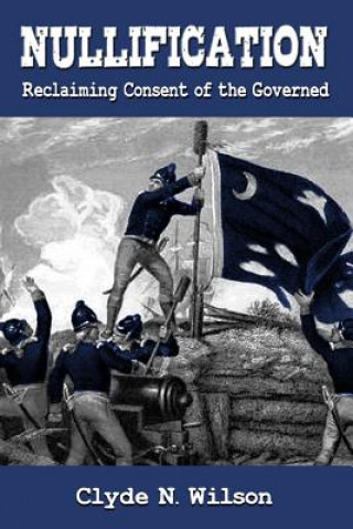 Kniha Nullification: Reclaiming Consent of the Governed Clyde N Wilson