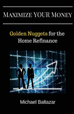 Книга Maximize YOUR Money: Golden Nuggets for the Home Refinance Michael Baltazar