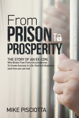 Kniha From Prison to Prosperity: The Story of an Ex-Con Who Broke Free from Circumstances to Create Success in Life, Family & Business Mike Pisciotta