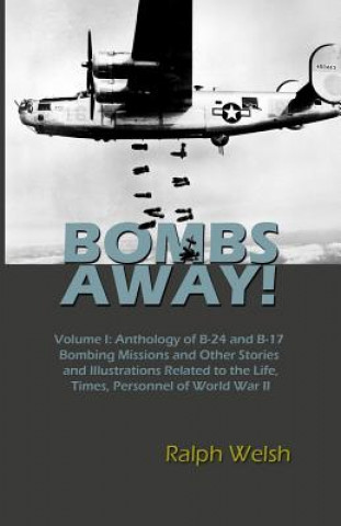 Carte BOMBS AWAY! Volume I: Anthology oF B-24 and B-17 Bombing Missions and Other Stories and Illustrations Related to the Life, Times, Personnel Ralph Welsh