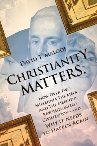 Kniha Christianity Matters.: How Over Two Millennia the Meek and the Merciful Revolutionized Civilization -- and Why it Needs to Happen Again David T Maloof