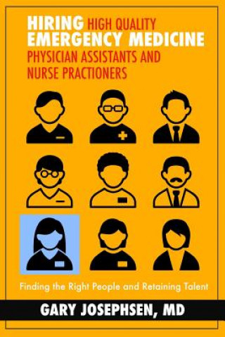 Knjiga Hiring High Quality Emergency Medicine Physician Assistants and Nurse Practitioners: : Finding the Right People and Retaining Talent MD Gary Josephsen