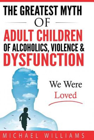 Könyv The Greatest Myth Of Adult Children of Alcoholics, Violence, & Dysfunction: We Were Loved Michael Williams