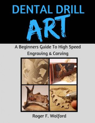 Kniha Dental Drill Art: A Beginners Guide to High Speed Engraving & Carving Roger F Wolford