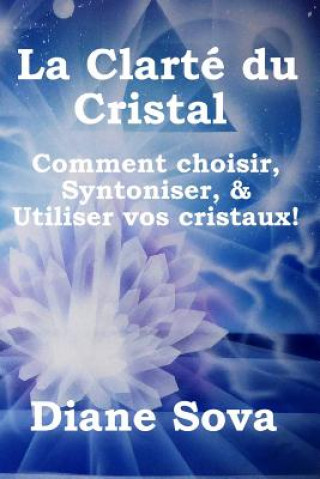 Kniha La Clarté Du Cristal: Comment Choisir, Syntoniser, & Utiliser Vos Cristaux! Diane Sova