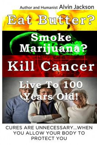 Könyv Eat Butter, Smoke Marijuana, Kill Cancer, and Live To 100!: Cures Are Unnecessary When You Allow Your Body To Protect You MR Alvin J Jackson Jr