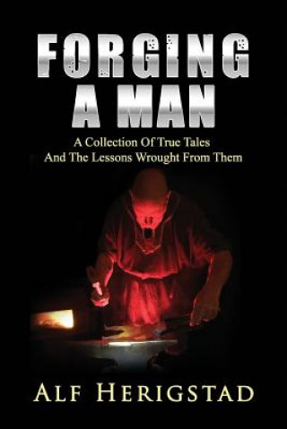 Kniha Forging A Man: A Collection Of True Tales And The Lessons Wrought From Them Alf Herigstad