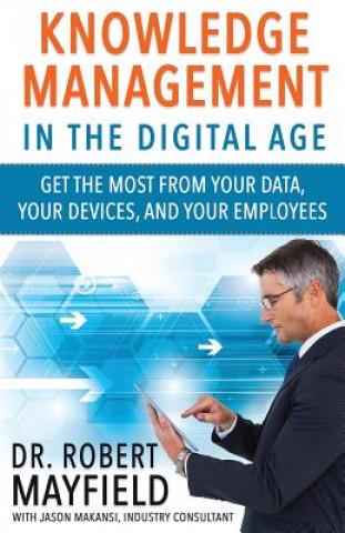 Kniha Knowledge Management in the Digital Age: Get the Most From Your Data, Your Devices, and Your Employees Dr Robert Mayfield