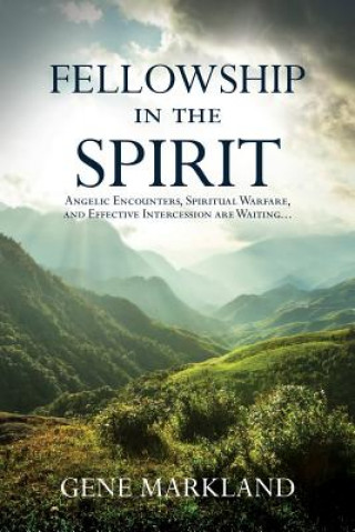 Carte Fellowship in the Spirit: Angelic Encounters, Spiritual Warfare, and Effective Intercession Are Waiting... Gene Markland