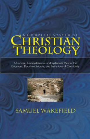 Carte Christian Theology: A Concise, Comprehensive, and Systematic View of the Evidences, Doctrines, Morals, and Institutions of Christianity Samuel Wakefield DD