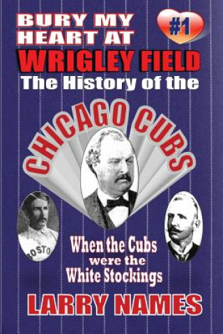 Carte Bury My Heart At Wrigley Field: The History Of The Chicago Cubs: When The Cubs Were The White Stockings Larry Names