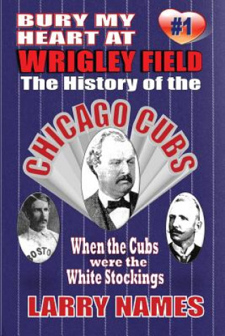 Knjiga Bury My Heart At Wrigley Field: The History Of The Chicago Cubs: When The Cubs Were The White Stockings Larry Names