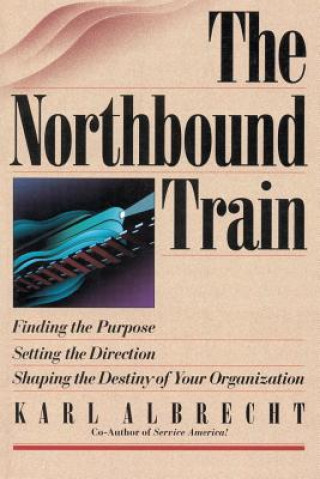 Knjiga The Northbound Train: Finding the Purpose, Setting the Direction, Shaping the Destiny of Your Organization Karl Albrecht