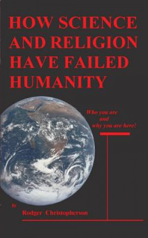 Könyv HOW SCIENCE and RELIGION HAVE FAILED HUMANITY: Who You Are and Why You Are Here Rodger Christopherson