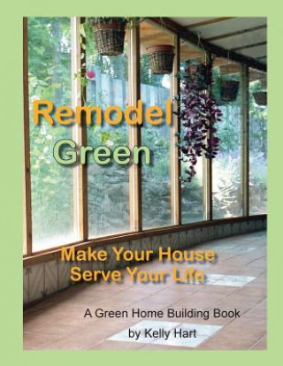 Kniha Remodel Green: Make Your House Serve Your Life Kelly Hart