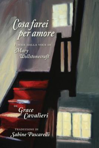 Carte Cosa Farei per Amore: Poesie dalla voce di Mary Wollstonecraft Grace Cavalieri