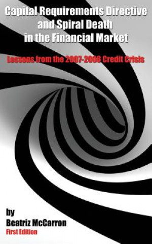 Книга Capital Requirements Directive and Spiral Death in the Financial Market: Lessons from the 2007-2008 Credit Crisis Beatriz McCarron