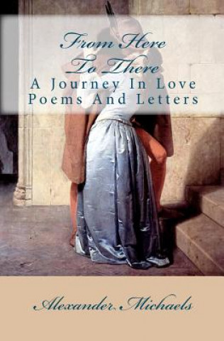 Carte From Here To There: A Journey In Love Poems And Letters Alexander Michaels