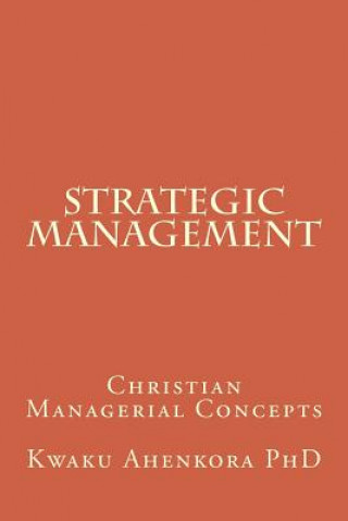 Könyv Strategic Management: Christian Managerial Concepts Kwaku Ahenkora Phd