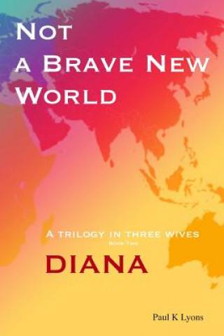 Carte Not a Brave New World - Diana: A trilogy in three wives Paul K. Lyons