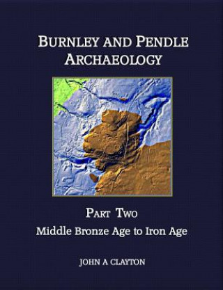 Kniha Burnley and Pendle Archaeology - Part Two: Early Bronze Age to Iron Age John A. Clayton