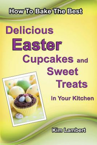 Kniha How to Bake The Best Delicious Easter Cupcakes and Sweet Treats - In Your Kitchen Kim Lambert