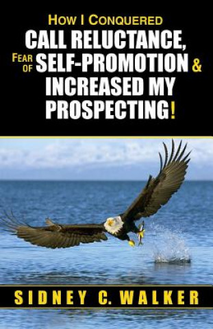 Carte How I Conquered Call Reluctance, Fear of Self-Promotion & Increased My Prospecting! Sidney C Walker