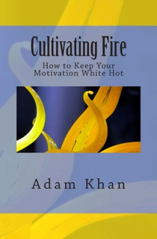 Carte Cultivating Fire: How to Keep Your Motivation White Hot Adam Khan