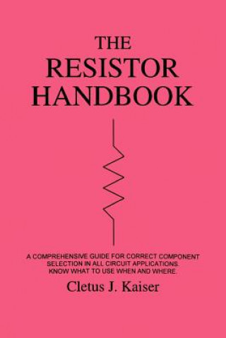 Knjiga The Resistor Handbook: A Comprehensive Guide for Correct Component Selection in all Circuit Applications. Know What to use when and Where. Cletus J Kaiser