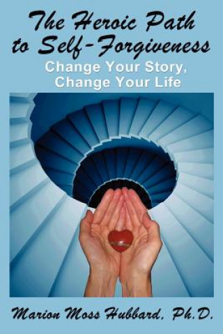 Книга The Heroic Path to Self-Forgiveness: Change Your Story, Change Your Life Marion Moss Hubbbard