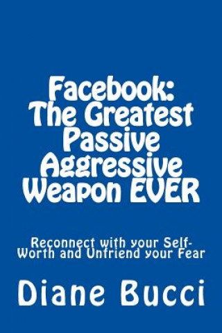 Kniha Facebook: The Greatest Passive Aggressive Weapon EVER: Reconnect with your Self-Worth and Unfriend your Fear Diane Bucci