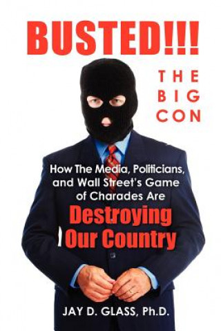 Kniha Busted! The Big Con: How the Media, Politicians, and Wall Street's Game of Charades Are Destroying Our Country Jay D Glass