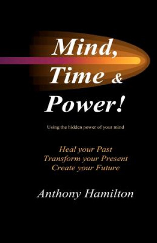 Książka Mind, Time and Power!: How to use the hidden power of your mind to heal you past, transform your present and create your future MR Anthony Hamilton