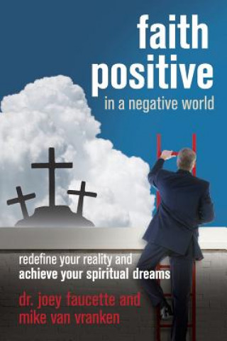 Kniha Faith Positive in a Negative World: Redefine Your Reality and Achieve Your Spiritual Dreams Dr Joey Faucette