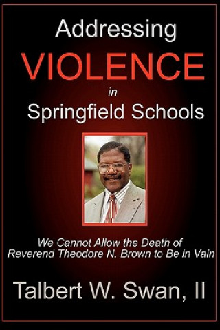 Kniha Addressing Violence In Springfield Schools: We Cannot Allow The Death Of Rev. Theodore N. Brown To Be In Vain Talbert W Swan