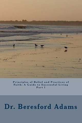Könyv Principles Of Belief And Practices Of Faith: A Guide To Successful Living Part I Beresford Adams