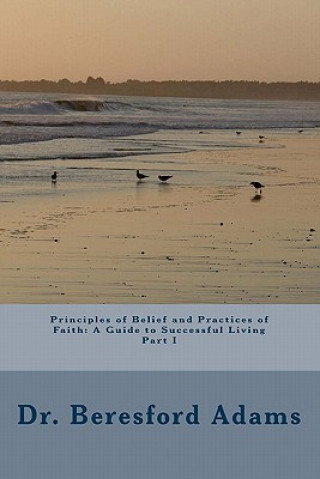 Kniha Principles Of Belief And Practices Of Faith: A Guide To Successful Living Part I Beresford Adams