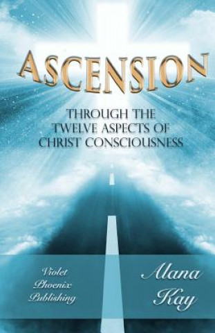 Könyv Ascension Through the 12 Aspects of Christ Consciousness: Sacred Alchemy Alana Kay