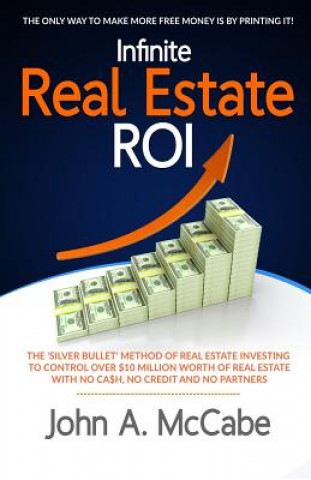 Kniha Infinite Real Estate ROI: The "Silver Bullet" Method of Real Estate Investing to Control Over $10 Million Worth of Real Estate With No Ca$h, No MR John a McCabe