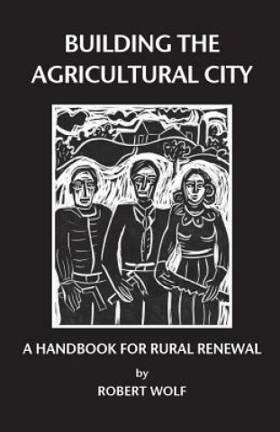 Könyv Building the Agricultural City: A Handbook for Rural Renewal Robert Patterson Wolf