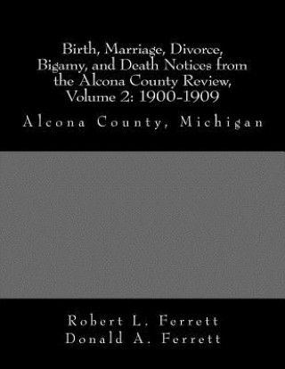 Книга Birth, Marriage, Divorce, Bigamy, and Death Notices from the Alcona County Review, Volume 2: 1900-1909: Alcona County, Michigan Robert L Ferrett