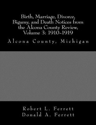 Carte Birth, Marriage, Divorce, Bigamy, and Death Notices from the Alcona County Review, Volume 3: 1910-1919: Alcona County, Michigan Robert L Ferrett
