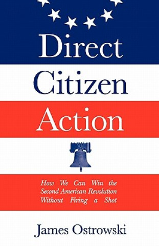 Könyv Direct Citizen Action: How We Can Win the Second American Revolution Without Firing a Shot James Ostrowski