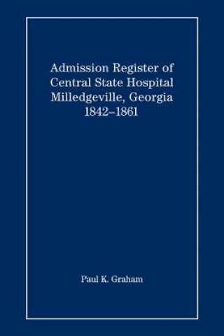 Könyv Admission Register of Central State Hospital, Milledgeville, Georgia, 1842-1861 Paul K Graham
